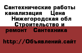 Сантехнические работы, канализация. › Цена ­ 100 - Нижегородская обл. Строительство и ремонт » Сантехника   